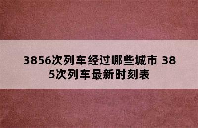 3856次列车经过哪些城市 385次列车最新时刻表